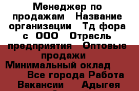 Менеджер по продажам › Название организации ­ Тд фора-с, ООО › Отрасль предприятия ­ Оптовые продажи › Минимальный оклад ­ 25 000 - Все города Работа » Вакансии   . Адыгея респ.,Адыгейск г.